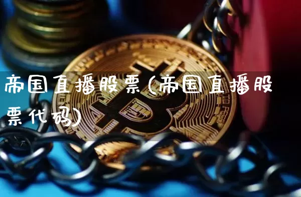 帝国直播股票(帝国直播股票代码)_https://www.huakunhengjia.com_财经资讯_第1张