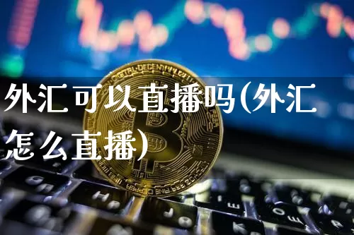 外汇可以直播吗(外汇怎么直播)_https://www.huakunhengjia.com_期货资讯_第1张