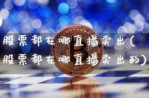 股票都在哪直播卖出(股票都在哪直播卖出的)_https://www.huakunhengjia.com_金融资讯_第1张