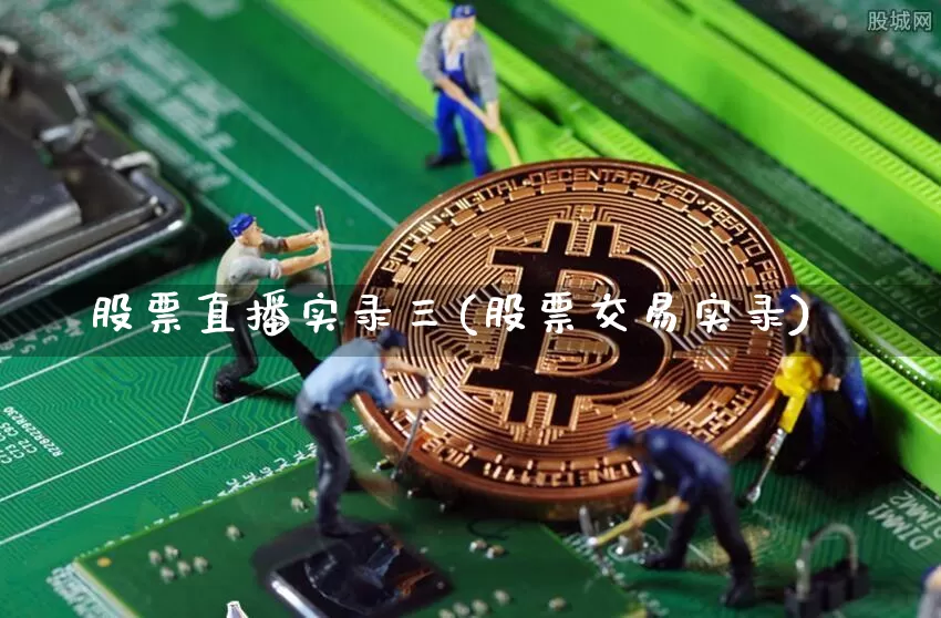 股票直播实录三(股票交易实录)_https://www.huakunhengjia.com_股票资讯_第1张