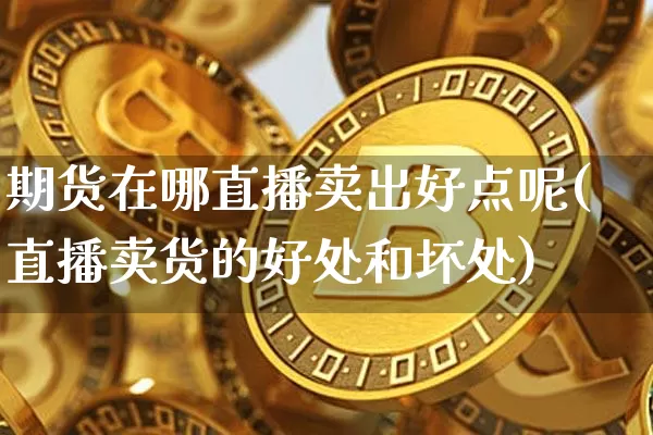 期货在哪直播卖出好点呢(直播卖货的好处和坏处)_https://www.huakunhengjia.com_期货资讯_第1张