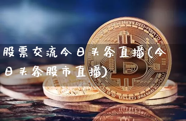 股票交流今日头条直播(今日头条股市直播)_https://www.huakunhengjia.com_股票资讯_第1张