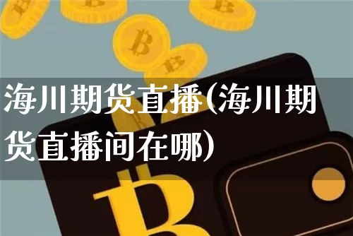 海川期货直播(海川期货直播间在哪)_https://www.huakunhengjia.com_股票资讯_第1张