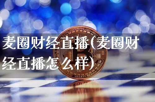 麦圈财经直播(麦圈财经直播怎么样)_https://www.huakunhengjia.com_期货资讯_第1张