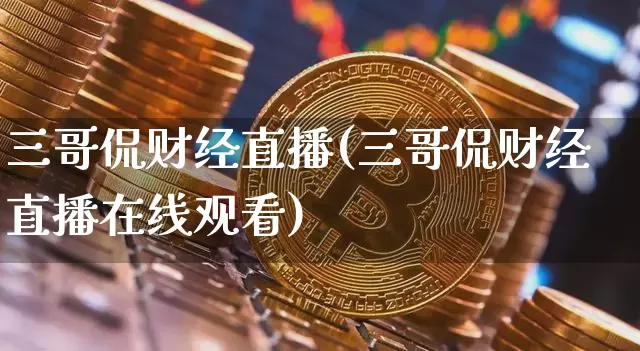 三哥侃财经直播(三哥侃财经直播在线观看)_https://www.huakunhengjia.com_财经资讯_第1张