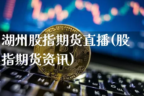 湖州股指期货直播(股指期货资讯)_https://www.huakunhengjia.com_期货资讯_第1张