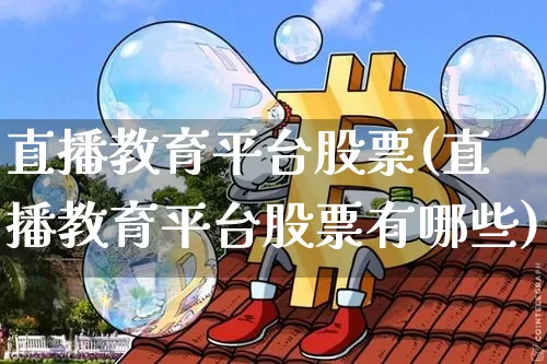 直播教育平台股票(直播教育平台股票有哪些)_https://www.huakunhengjia.com_期货资讯_第1张