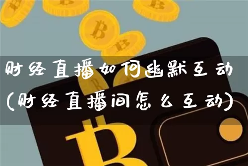 财经直播如何幽默互动(财经直播间怎么互动)_https://www.huakunhengjia.com_期货资讯_第1张