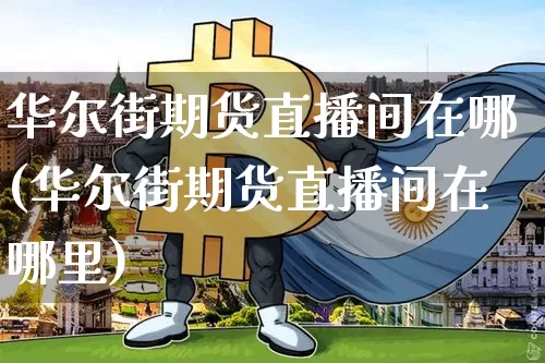 华尔街期货直播间在哪(华尔街期货直播间在哪里)_https://www.huakunhengjia.com_期货资讯_第1张