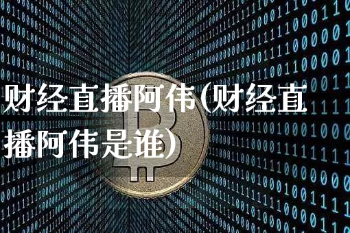 财经直播阿伟(财经直播阿伟是谁)_https://www.huakunhengjia.com_股票资讯_第1张