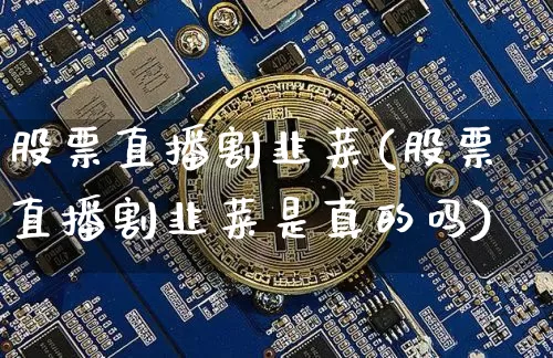 股票直播割韭菜(股票直播割韭菜是真的吗)_https://www.huakunhengjia.com_期货资讯_第1张