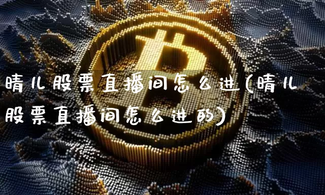 晴儿股票直播间怎么进(晴儿股票直播间怎么进的)_https://www.huakunhengjia.com_股票资讯_第1张