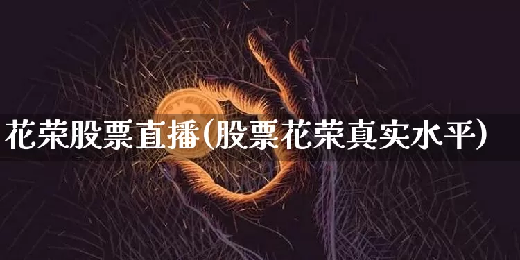花荣股票直播(股票花荣真实水平)_https://www.huakunhengjia.com_股票资讯_第1张