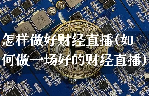 怎样做好财经直播(如何做一场好的财经直播)_https://www.huakunhengjia.com_期货资讯_第1张