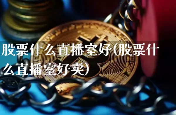 股票什么直播室好(股票什么直播室好卖)_https://www.huakunhengjia.com_财经资讯_第1张