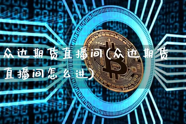 众达期货直播间(众达期货直播间怎么进)_https://www.huakunhengjia.com_期货资讯_第1张