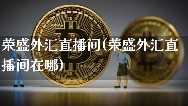 荣盛外汇直播间(荣盛外汇直播间在哪)_https://www.huakunhengjia.com_金融资讯_第1张