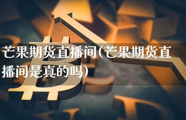芒果期货直播间(芒果期货直播间是真的吗)_https://www.huakunhengjia.com_金融资讯_第1张