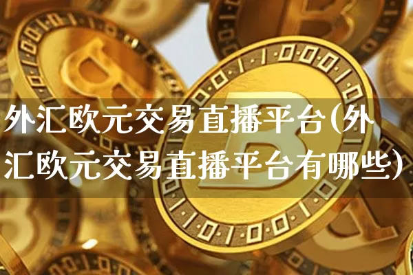 外汇欧元交易直播平台(外汇欧元交易直播平台有哪些)_https://www.huakunhengjia.com_股票资讯_第1张