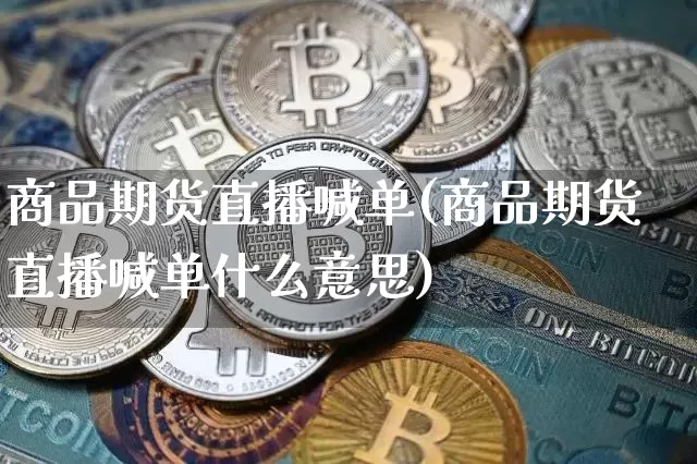 商品期货直播喊单(商品期货直播喊单什么意思)_https://www.huakunhengjia.com_期货资讯_第1张