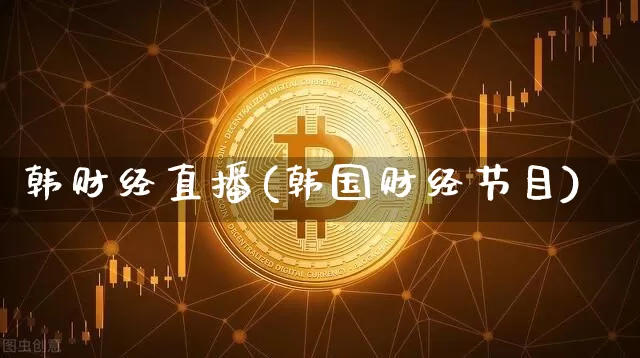 韩财经直播(韩国财经节目)_https://www.huakunhengjia.com_股票资讯_第1张