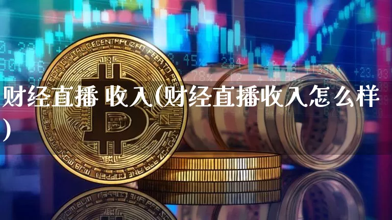 财经直播 收入(财经直播收入怎么样)_https://www.huakunhengjia.com_财经资讯_第1张