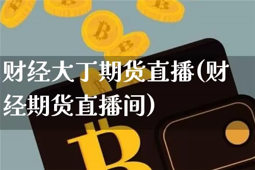 财经大丁期货直播(财经期货直播间)_https://www.huakunhengjia.com_期货资讯_第1张