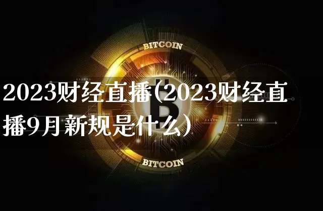 2023财经直播(2023财经直播9月新规是什么)_https://www.huakunhengjia.com_期货资讯_第1张