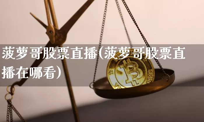 菠萝哥股票直播(菠萝哥股票直播在哪看)_https://www.huakunhengjia.com_期货资讯_第1张