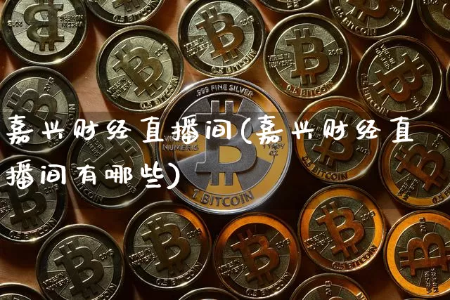 嘉兴财经直播间(嘉兴财经直播间有哪些)_https://www.huakunhengjia.com_股票资讯_第1张