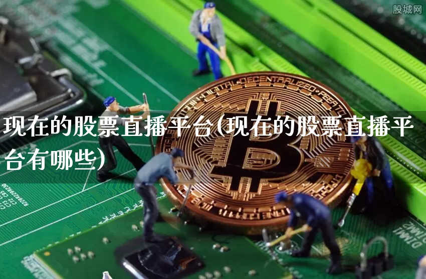 现在的股票直播平台(现在的股票直播平台有哪些)_https://www.huakunhengjia.com_金融资讯_第1张