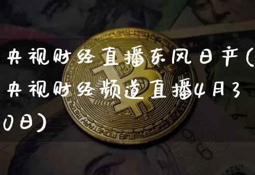 央视财经直播东风日产(央视财经频道直播4月30日)_https://www.huakunhengjia.com_股票资讯_第1张