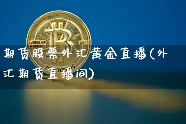 期货股票外汇黄金直播(外汇期货直播间)_https://www.huakunhengjia.com_期货资讯_第1张