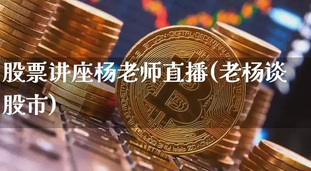 股票讲座杨老师直播(老杨谈股市)_https://www.huakunhengjia.com_财经资讯_第1张