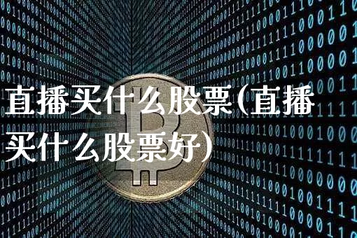 直播买什么股票(直播买什么股票好)_https://www.huakunhengjia.com_金融资讯_第1张