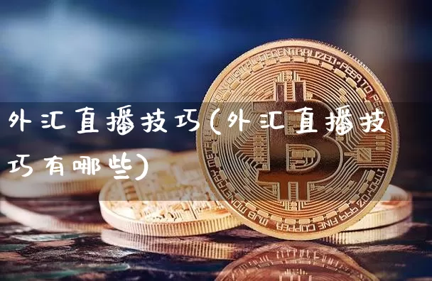 外汇直播技巧(外汇直播技巧有哪些)_https://www.huakunhengjia.com_财经资讯_第1张