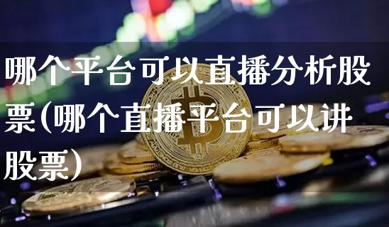 哪个平台可以直播分析股票(哪个直播平台可以讲股票)_https://www.huakunhengjia.com_期货资讯_第1张