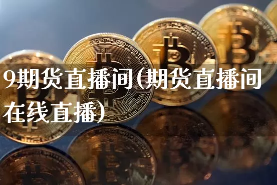 9期货直播间(期货直播间在线直播)_https://www.huakunhengjia.com_金融资讯_第1张