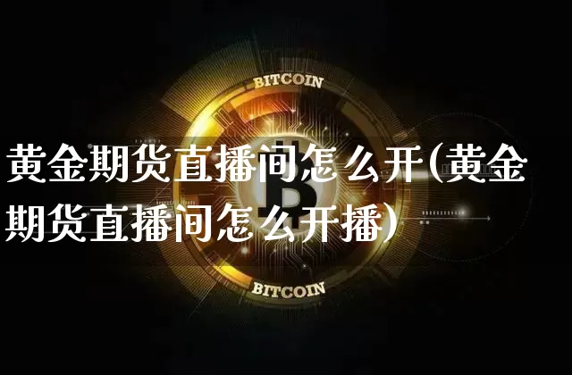 黄金期货直播间怎么开(黄金期货直播间怎么开播)_https://www.huakunhengjia.com_期货资讯_第1张