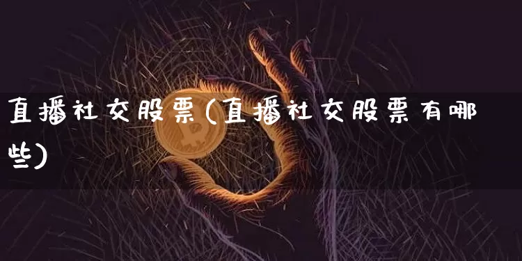 直播社交股票(直播社交股票有哪些)_https://www.huakunhengjia.com_股票资讯_第1张