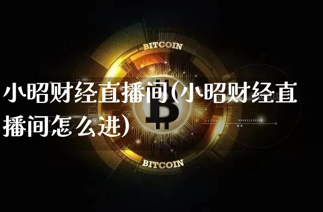 小昭财经直播间(小昭财经直播间怎么进)_https://www.huakunhengjia.com_期货资讯_第1张