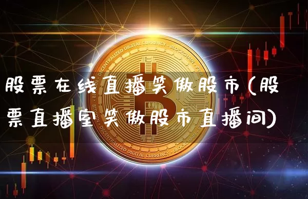 股票在线直播笑傲股市(股票直播室笑傲股市直播间)_https://www.huakunhengjia.com_财经资讯_第1张