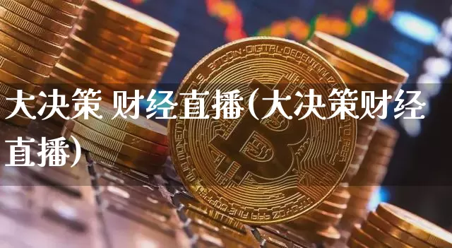 大决策 财经直播(大决策财经直播)_https://www.huakunhengjia.com_期货资讯_第1张