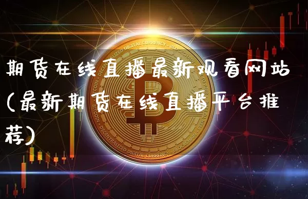 期货在线直播最新观看网站(最新期货在线直播平台推荐)_https://www.huakunhengjia.com_期货资讯_第1张