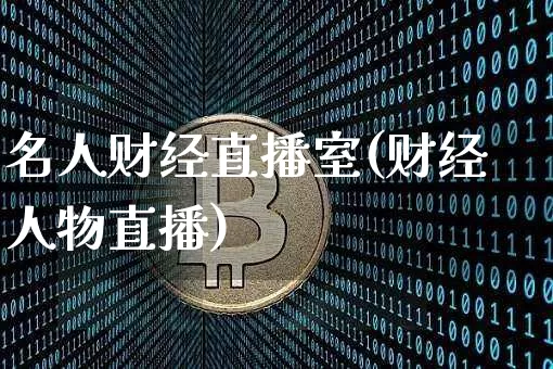 名人财经直播室(财经人物直播)_https://www.huakunhengjia.com_期货资讯_第1张