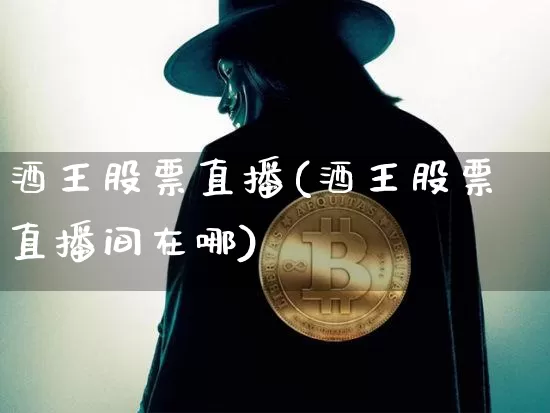 酒王股票直播(酒王股票直播间在哪)_https://www.huakunhengjia.com_期货资讯_第1张