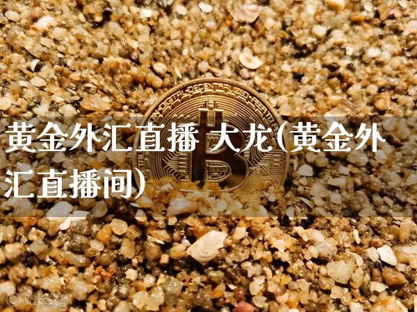 黄金外汇直播 大龙(黄金外汇直播间)_https://www.huakunhengjia.com_金融资讯_第1张