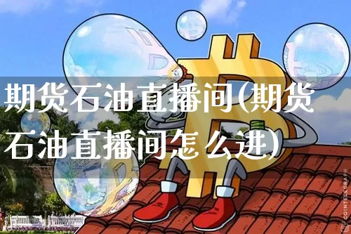 期货石油直播间(期货石油直播间怎么进)_https://www.huakunhengjia.com_股票资讯_第1张