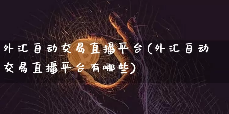 外汇自动交易直播平台(外汇自动交易直播平台有哪些)_https://www.huakunhengjia.com_财经资讯_第1张