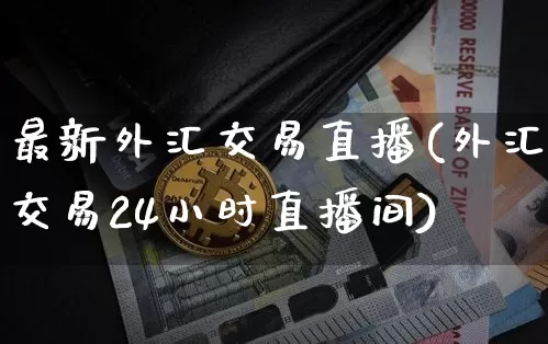 最新外汇交易直播(外汇交易24小时直播间)_https://www.huakunhengjia.com_期货资讯_第1张